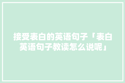 接受表白的英语句子「表白英语句子教读怎么说呢」 接受表白的英语句子「表白英语句子教读怎么说呢」 恋爱技巧