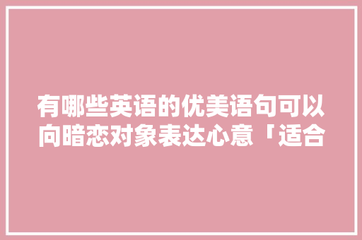 有哪些英语的优美语句可以向暗恋对象表达心意「适合暗恋表白的英语句子简短」 有哪些英语的优美语句可以向暗恋对象表达心意「适合暗恋表白的英语句子简短」 聊天话题