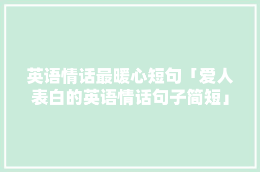 英语情话最暖心短句「爱人表白的英语情话句子简短」 英语情话最暖心短句「爱人表白的英语情话句子简短」 表白句子