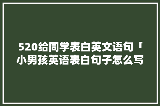 520给同学表白英文语句「小男孩英语表白句子怎么写简短」 520给同学表白英文语句「小男孩英语表白句子怎么写简短」 聊天话题
