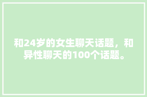和24岁的女生聊天话题，和异性聊天的100个话题。 和24岁的女生聊天话题，和异性聊天的100个话题。 聊天话题