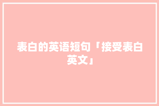 表白的英语短句「接受表白英文」 表白的英语短句「接受表白英文」 土味情话