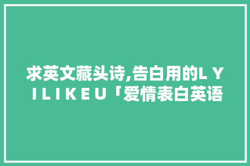 求英文藏头诗,告白用的L Y I L I K E U「爱情表白英语句子短句图片大全」 求英文藏头诗,告白用的L Y I L I K E U「爱情表白英语句子短句图片大全」 聊天话题