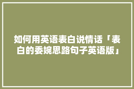 如何用英语表白说情话「表白的委婉思路句子英语版」 如何用英语表白说情话「表白的委婉思路句子英语版」 聊天话题
