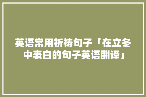 英语常用祈祷句子「在立冬中表白的句子英语翻译」 英语常用祈祷句子「在立冬中表白的句子英语翻译」 恋爱技巧