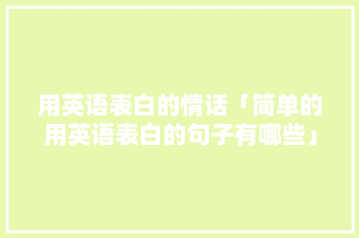 用英语表白的情话「简单的用英语表白的句子有哪些」 用英语表白的情话「简单的用英语表白的句子有哪些」 聊天话题