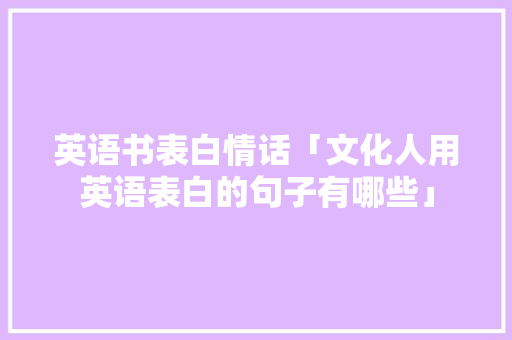 英语书表白情话「文化人用英语表白的句子有哪些」 英语书表白情话「文化人用英语表白的句子有哪些」 表白句子