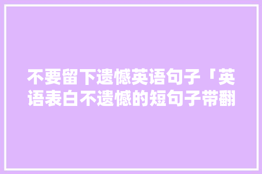 不要留下遗憾英语句子「英语表白不遗憾的短句子带翻译」 不要留下遗憾英语句子「英语表白不遗憾的短句子带翻译」 土味情话