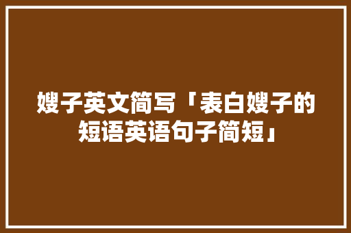 嫂子英文简写「表白嫂子的短语英语句子简短」 嫂子英文简写「表白嫂子的短语英语句子简短」 聊天话题