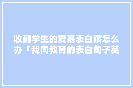 收到学生的爱慕表白该怎么办「我向教育的表白句子英语翻译」 收到学生的爱慕表白该怎么办「我向教育的表白句子英语翻译」 恋爱技巧
