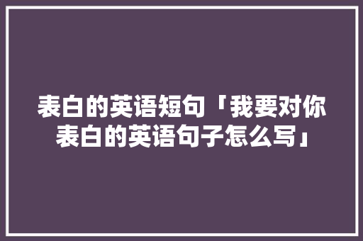 表白的英语短句「我要对你表白的英语句子怎么写」 表白的英语短句「我要对你表白的英语句子怎么写」 恋爱技巧