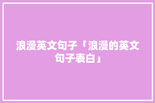 浪漫英文句子「浪漫的英文句子表白」 浪漫英文句子「浪漫的英文句子表白」 恋爱技巧