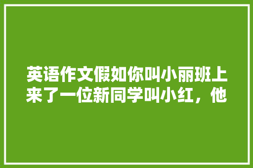 英语作文假如你叫小丽班上来了一位新同学叫小红，他正好是你的同桌请你用英语介绍你的学习用品「对小红的表白句子英语翻译」 英语作文假如你叫小丽班上来了一位新同学叫小红，他正好是你的同桌请你用英语介绍你的学习用品「对小红的表白句子英语翻译」 撩妹套路