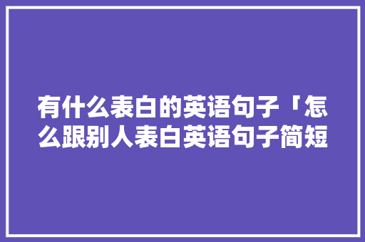 有什么表白的英语句子「怎么跟别人表白英语句子简短」 有什么表白的英语句子「怎么跟别人表白英语句子简短」 恋爱技巧