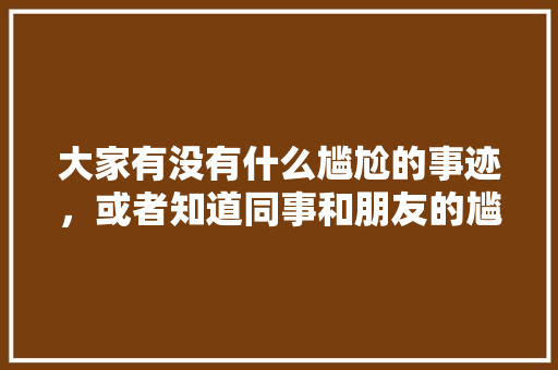 大家有没有什么尴尬的事迹，或者知道同事和朋友的尴尬事迹，可以分享一下吗「多音字表白句子简短英语版」 大家有没有什么尴尬的事迹，或者知道同事和朋友的尴尬事迹，可以分享一下吗「多音字表白句子简短英语版」 土味情话