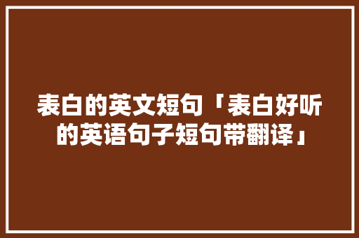 表白的英文短句「表白好听的英语句子短句带翻译」 表白的英文短句「表白好听的英语句子短句带翻译」 聊天话题