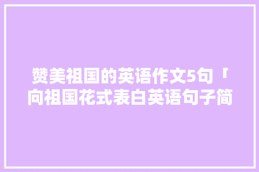 赞美祖国的英语作文5句「向祖国花式表白英语句子简短」 赞美祖国的英语作文5句「向祖国花式表白英语句子简短」 表白句子