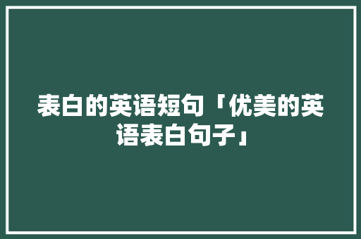 表白的英语短句「优美的英语表白句子」 撩妹套路 表白的英语短句「优美的英语表白句子」 表白的英语短句「优美的英语表白句子」 撩妹套路