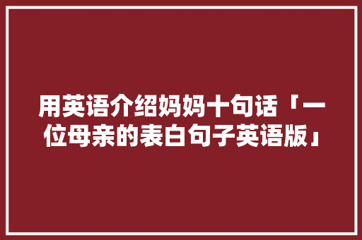 用英语介绍妈妈十句话「一位母亲的表白句子英语版」 用英语介绍妈妈十句话「一位母亲的表白句子英语版」 表白句子