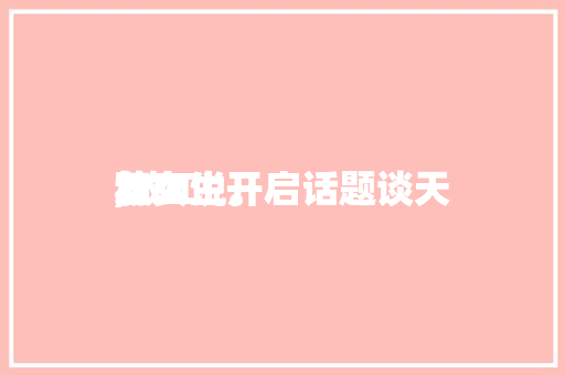 放工
和女生开启话题谈天
,放工
和女生开启话题谈天
怎么说。 放工
和女生开启话题谈天
,放工
和女生开启话题谈天
怎么说。 聊天话题