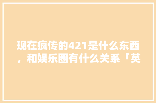 现在疯传的421是什么东西，和娱乐圈有什么关系「英语表白老人的句子带翻译简短」 现在疯传的421是什么东西，和娱乐圈有什么关系「英语表白老人的句子带翻译简短」 聊天话题