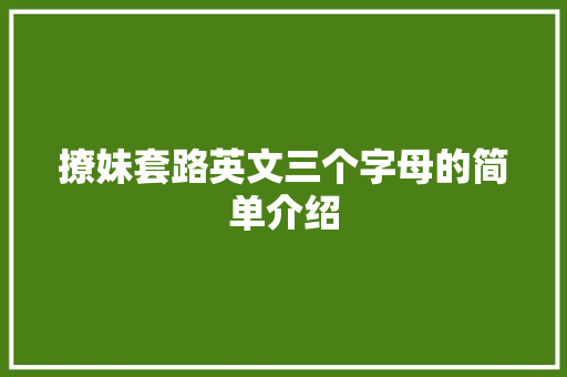 撩妹套路英文三个字母的简单介绍 撩妹套路 撩妹套路英文三个字母的简单介绍 撩妹套路英文三个字母的简单介绍 撩妹套路