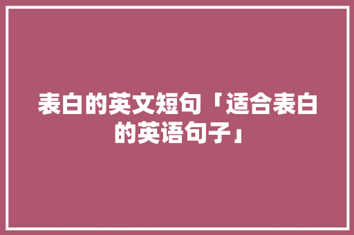 表白的英文短句「适合表白的英语句子」 表白的英文短句「适合表白的英语句子」 撩妹套路