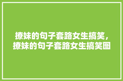 撩妹的句子套路女生搞笑，撩妹的句子套路女生搞笑图片。 撩妹的句子套路女生搞笑，撩妹的句子套路女生搞笑图片。 撩妹套路