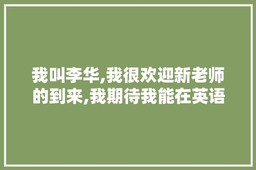 我叫李华,我很欢迎新老师的到来,我期待我能在英语上取得进步,我希望老师你讲课的时候慢一点「跟师傅表白的英语句子简短」 我叫李华,我很欢迎新老师的到来,我期待我能在英语上取得进步,我希望老师你讲课的时候慢一点「跟师傅表白的英语句子简短」 表白句子