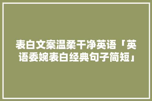 表白文案温柔干净英语「英语委婉表白经典句子简短」 表白文案温柔干净英语「英语委婉表白经典句子简短」 撩妹套路