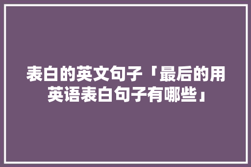 表白的英文句子「最后的用英语表白句子有哪些」 表白的英文句子「最后的用英语表白句子有哪些」 聊天话题
