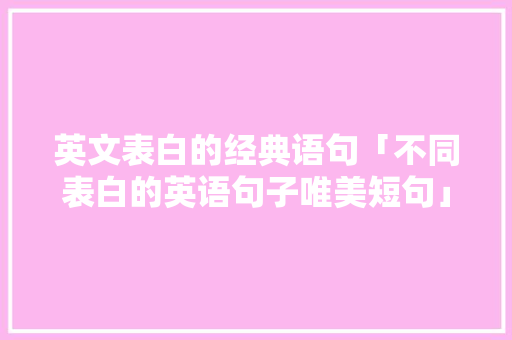 英文表白的经典语句「不同表白的英语句子唯美短句」 英文表白的经典语句「不同表白的英语句子唯美短句」 土味情话