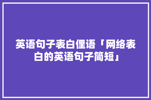 英语句子表白俚语「网络表白的英语句子简短」 英语句子表白俚语「网络表白的英语句子简短」 聊天话题
