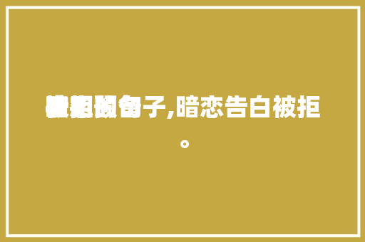 暗恋预备表明被拒的句子,暗恋告白被拒。 暗恋预备表明被拒的句子,暗恋告白被拒。 表白句子
