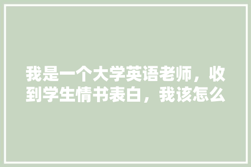 我是一个大学英语老师，收到学生情书表白，我该怎么做「学生党情书表白英语句子简短」 我是一个大学英语老师，收到学生情书表白，我该怎么做「学生党情书表白英语句子简短」 土味情话