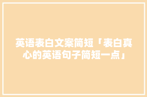英语表白文案简短「表白真心的英语句子简短一点」 英语表白文案简短「表白真心的英语句子简短一点」 土味情话