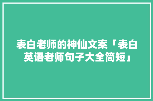 表白老师的神仙文案「表白英语老师句子大全简短」 表白老师的神仙文案「表白英语老师句子大全简短」 土味情话
