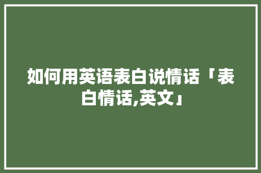 如何用英语表白说情话「表白情话,英文」 恋爱技巧 如何用英语表白说情话「表白情话,英文」 如何用英语表白说情话「表白情话,英文」 恋爱技巧