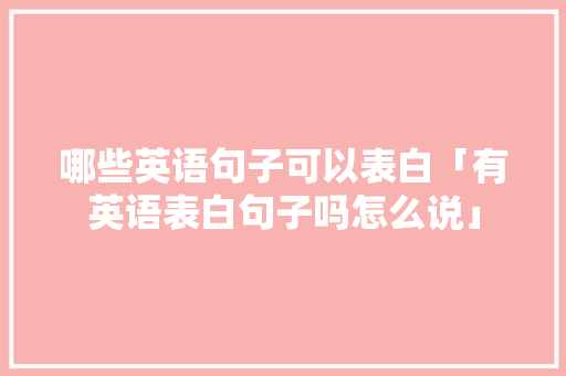 哪些英语句子可以表白「有英语表白句子吗怎么说」 哪些英语句子可以表白「有英语表白句子吗怎么说」 撩妹套路