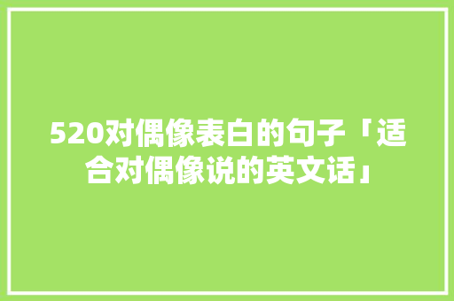 520对偶像表白的句子「适合对偶像说的英文话」 520对偶像表白的句子「适合对偶像说的英文话」 恋爱技巧