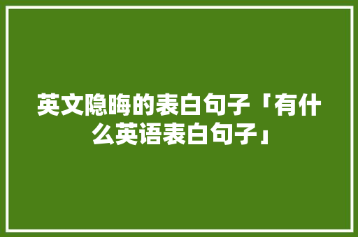 英文隐晦的表白句子「有什么英语表白句子」 英文隐晦的表白句子「有什么英语表白句子」 土味情话