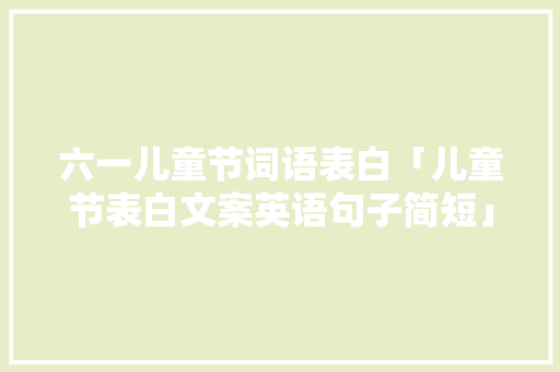 六一儿童节词语表白「儿童节表白文案英语句子简短」 六一儿童节词语表白「儿童节表白文案英语句子简短」 撩妹套路
