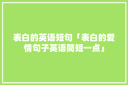 表白的英语短句「表白的爱情句子英语简短一点」 表白的英语短句「表白的爱情句子英语简短一点」 聊天话题