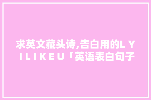 求英文藏头诗,告白用的L Y I L I K E U「英语表白句子图片 伤感带翻译」 求英文藏头诗,告白用的L Y I L I K E U「英语表白句子图片 伤感带翻译」 表白句子