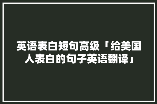 英语表白短句高级「给美国人表白的句子英语翻译」 英语表白短句高级「给美国人表白的句子英语翻译」 土味情话