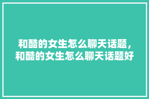 和酷的女生怎么聊天话题，和酷的女生怎么聊天话题好。 和酷的女生怎么聊天话题，和酷的女生怎么聊天话题好。 聊天话题