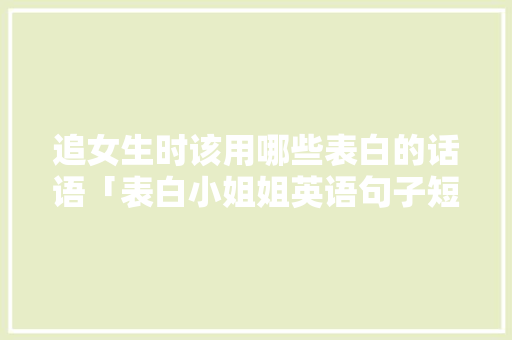追女生时该用哪些表白的话语「表白小姐姐英语句子短句图片」 追女生时该用哪些表白的话语「表白小姐姐英语句子短句图片」 聊天话题
