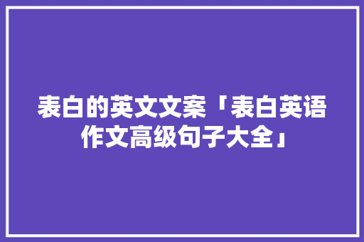 表白的英文文案「表白英语作文高级句子大全」 表白的英文文案「表白英语作文高级句子大全」 聊天话题