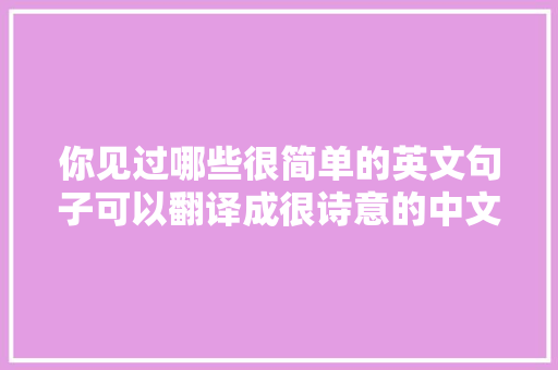 你见过哪些很简单的英文句子可以翻译成很诗意的中文「难一点的英语表白句子有哪些」 你见过哪些很简单的英文句子可以翻译成很诗意的中文「难一点的英语表白句子有哪些」 表白句子
