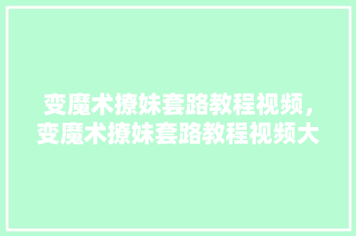 变魔术撩妹套路教程视频，变魔术撩妹套路教程视频大全。 变魔术撩妹套路教程视频，变魔术撩妹套路教程视频大全。 撩妹套路